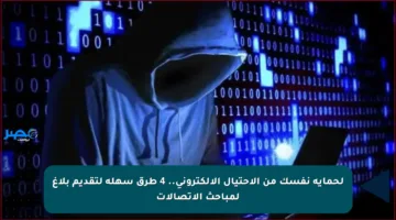 لحماية نفسك من الاحتيال الإلكتروني.. 4 طرق سهلة لتقديم بلاغ لمباحث الاتصالات
